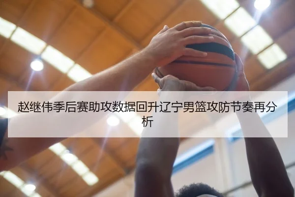 赵继伟季后赛助攻数据回升辽宁男篮攻防节奏再分析