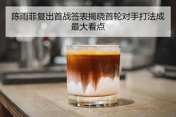 陈雨菲复出首战签表揭晓首轮对手打法成最大看点